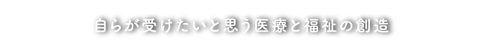 自らが受けたいと思う医療と福祉の創造