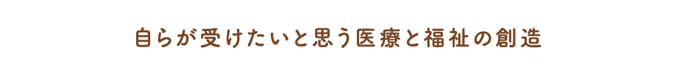 自らが受けたいと思う医療と福祉の創造